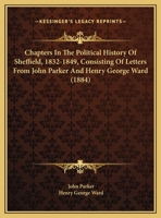 Chapters In The Political History Of Sheffield, 1832-1849, Consisting Of Letters From John Parker And Henry George Ward 1018248668 Book Cover