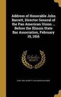 Address of Honorable John Barrett, Director General of the Pan American Union ... Before the Illinois State Bar Association, February 19, 1916 1360109447 Book Cover