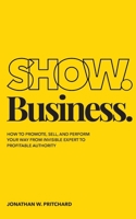 Show. Business.: How to Promote, Sell, and Perform Your Way from Invisible Expert to Profitable Authority B0H6T6BJ7F Book Cover