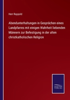 Abendunterhaltungen in Gesprächen eines Landpfarres mit einigen Wahrheit liebenden Männern zur Befestigung in der alten christkatholischen Religion 1141988003 Book Cover