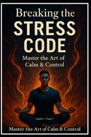 Breaking The Stress Code "Master the Art of Calm & Control B0DRFX76WG Book Cover