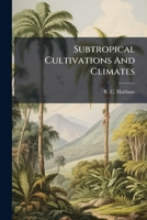 Subtropical Cultivations And Climates: A Handy Book For Planters, Colonists And Settlers 124890091X Book Cover