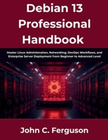 Debian 13 Professional Handbook: Master Linux Administration, Networking, DevOps Workflows, and Enterprise Server Deployment from Beginner to Advanced Level B0H6PJYT5H Book Cover