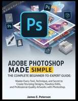 ADOBE PHOTOSHOP MADE SIMPLE: THE COMPLETE BEGINNER-TO-EXPERT GUIDE: Master Every Tool, Technique, and Secret to Create Stunning Designs, Flawless ... Professional-Quality Artworks with Photoshop. B0FNX5ZQTQ Book Cover