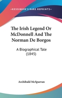 The Irish Legend, or McDonnell, and the Norman de Borgos: A Biographical Tale; With an Original Appendix, Containing Historical and Traditional Records of the Ancient Families of the North of Ulster ( 1437299148 Book Cover
