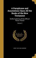A Paraphrase and Annotations Upon All the Books of the New Testament: Briefly Explaining All the Difficult Places Thereof Volume 3 1017287120 Book Cover