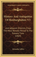 History And Antiquities Of Roxburghshire V3: And Adjacent Districts, From The Most Remote Period To The Present Time 116413177X Book Cover