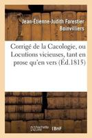 Corriga(c) de La Cacologie, Ou Locutions Vicieuses, Tant En Prose Qu'en Vers: Rendues Conformes Aux Lois de L'Orhologie 2019592959 Book Cover
