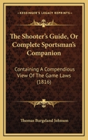 The Shooter's Guide: or, Complete Sportsman's Companion; Containing Instructions for the Attainment of the Art of Shooting Flying; With Directions for ... of the Various Kinds of Sporting Dogs For... 1377614506 Book Cover