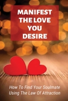 Manifest The Love You Desire: How To Find Your Soulmate Using The Law Of Attraction: How Do You Manifest The Love You Want B09919C5Q8 Book Cover