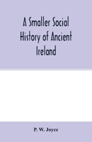 A smaller social history of ancient Ireland, treating of the government, military system, and law; religion, learning, and art; trades, industries, ... domestic life, of the ancient Irish people 9354014852 Book Cover