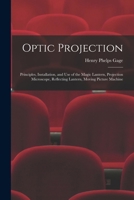Optic Projection: Principles, Installation, and Use of the Magic Lantern, Projection Microscope, Reflecting Lantern, Moving Picture Machine 1019189614 Book Cover