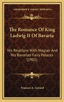 The Romance of King Ludwig II of Bavaria: His Relations with Wagner and his Bavarian Fairy Palaces 1165928000 Book Cover