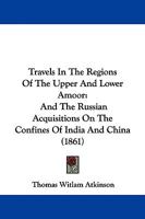 Travels in the regions of the upper and lower Amoor and the Russian acquisitions on the confines of India and China: With adventures among the mountain Kirghis 1018726144 Book Cover