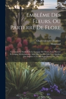 Emblême Des Fleurs, Ou Parterre De Flore: Contenant Le Symbole Et Le Langage Des Fleurs, Leur Histoire Et Origine Mythologiques, Ainsi Que Les Plus ... Poètes, Etc., Etc... 1021254533 Book Cover
