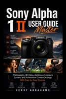 Sony Alpha 1 II User Guide: Master Photography, 8K Video, Autofocus, Exposure, Lenses, and Professional Camera Settings With Step-by-Step Tutorials B0H2S7M38R Book Cover