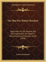 Der Bau Der Ketten-Br�cken, Begr�ndet Auf Die Gesetze Des Gleichgewichtes Der Dabei in Wechselwirkung Tretenden Kr�fte, Und Bearbeitet F�r Das Praktische Bed�rfniss Ohne Hilfe Der Differential- Und In 0341003557 Book Cover