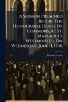 A Sermon Preached Before The Honourable House Of Commons, At St. Margaret's Westminster, On Wednesday, June 11, 1746: Being The Aniversary Of His Majesty's Happy Accession To The Throne 1246137550 Book Cover