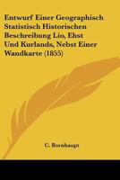 Entwurf Einer Geographisch Statistisch Historischen Beschreibung Lio, Ehst Und Kurlands, Nebst Einer Wandkarte (1855) 1160090041 Book Cover