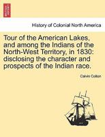 Tour of the American lakes, and among the Indians of the North-west Territory, in 1830: Disclosing the character and prospects of the Indian race 1015314287 Book Cover