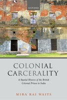 Colonial Carcerality: A Spatial History of the British Colonial Prison in India 0198995695 Book Cover