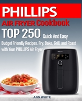 PHILLIPS AIR FRYER  Cookbook: TOP 250 Quick And Easy  Budget Friendly Recipes. Fry, Bake,  Grill, and Roast with Your PHILLIPS Air Fryer 1687326053 Book Cover