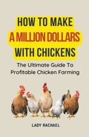 How To Make A Million Dollars With Chickens: The Ultimate Guide To Profitable Chicken Farming B0CJN83YSG Book Cover