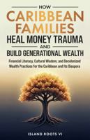 How Caribbean Families Heal Money Trauma and Build Generational Wealth: Financial Literacy, Cultural Wisdom, and Decolonized Wealth Practices for the Caribbean and Its Diaspora B0GDFYXKVL Book Cover