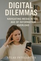 Digital Dilemmas: Navigating Media in the Age of Information Overload B0F8JKYGDL Book Cover