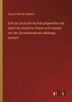 Soll das deutsche Buchdruckgewerbe und damit die deutsche Presse und Literatur von der Sozialdemokratie abhängig werden? 3368491989 Book Cover