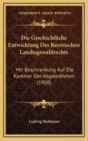 Die Geschichtliche Entwicklung Des Bayerischen Landtagswahlrechts: Mit Beschrankung Auf Die Kammer Der Abgeordneten (1908) 1168345200 Book Cover