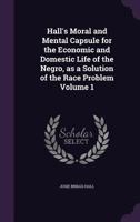 Hall's Moral and Mental Capsule for the Economic and Domestic Life of the Negro, as a Solution of the Race Problem, Volume 1 1175541508 Book Cover