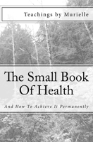 The Small Book Of Health: And How To Achieve It Permanently 1514862999 Book Cover