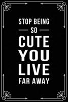 STOP BEING SO CUTE YOU LIVE FAR AWAY: Funny Relationship, Anniversary, Valentines Day, Birthday, Break Up, Gag Gift for men, women, boyfriend, girlfriend, or coworker. 1699004528 Book Cover