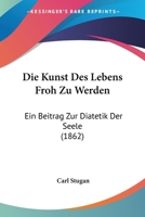 Die Kunst Des Lebens Froh Zu Werden: Ein Beitrag Zur Diatetik Der Seele (1862) 1161109285 Book Cover
