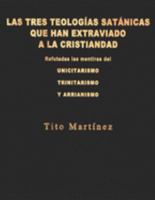 LAS TRES TEOLOGÍAS SATÁNICAS QUE HAN EXTRAVIADO A LA CRISTIANDAD: Refutadas las mentiras del unicitarismo, el trinitarismo y el arrianismo (Spanish Edition) 1686756593 Book Cover