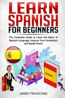 LEARN SPANISH FOR BEGINNER: The Complete Guide to Learn the Basic of Spanish Language, Improve Your Vocabulary and Speak Fluent B08924FJ9V Book Cover