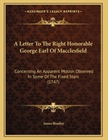 A Letter To The Right Honorable George Earl Of Macclesfield: Concerning An Apparent Motion Observed In Some Of The Fixed Stars 1104596180 Book Cover