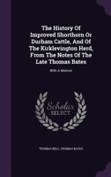 The History of Improved Shorthorn or Durham Cattle, and of the Kirklevington Herd, from the Notes of the Late Thomas Bates: With a Memoir 1178558509 Book Cover