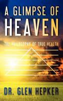 A Glimpse of Heaven: The Philosophy of True Health 1463687125 Book Cover