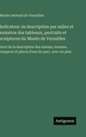 Indicateur ou description par salles et numéros des tableaux, portraits et sculptures du Musée de Versailles: Suivi de la description des statues, ... d'eau du parc, avec un plan (French Edition) 3563238359 Book Cover
