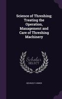 Science of Threshing; Treating the Operation, Management and Care of Threshing Machinery 1172201757 Book Cover