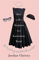 How to Be a Hepburn in a Kardashian World: The Art of Living with Style, Class, and Grace 1455598666 Book Cover