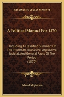 A Political Manual For 1870: Including A Classified Summary Of The Important Executive, Legislative, Judicial, And General Facts Of The Period 1165898586 Book Cover