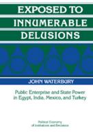Exposed to Innumerable Delusions: Public Enterprise and State Power in Egypt, India, Mexico, and Turkey (Political Economy of Institutions and Decisions) 0521435498 Book Cover