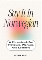 Say It In Norwegian: A Phrasebook For Travelers, Workers, And Learners B0FM3L3T29 Book Cover