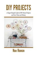 DIY Projects: A Super Simple Guide to DIY Home Projects and Save Time and Money 1543226760 Book Cover