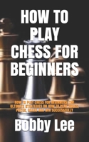 HOW TO PLAY CHESS FOR BEGINNERS: HOW TO PLAY CHESS FOR BEGINNERS: THE ULTIMATE STRATEGIES ON HOW TO PLAY, RULES, PIECES, BOARD AND WIN SUCCESSFULLY B08WS7X6N7 Book Cover