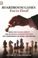 Boardroom Games - Your'e Fired!: When Core Values, Respect and Meaningful Business Practices Are Compromised for Money and Prestige 1771410183 Book Cover