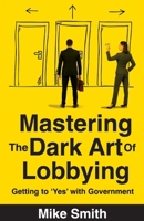 Mastering the Dark Art of Lobbying: Getting to 'Yes' with Government 1923630016 Book Cover